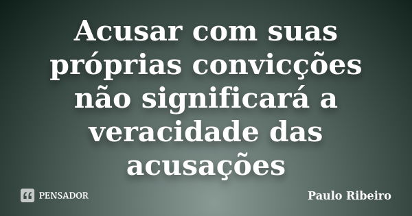 Acusar com suas próprias convicções não significará a veracidade das acusações... Frase de Paulo ribeiro.