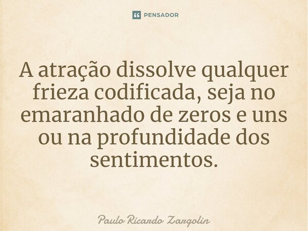 ⁠A atração dissolve qualquer frieza codificada, seja no emaranhado de zeros e uns ou na profundidade dos sentimentos.... Frase de Paulo Ricardo Zargolin.