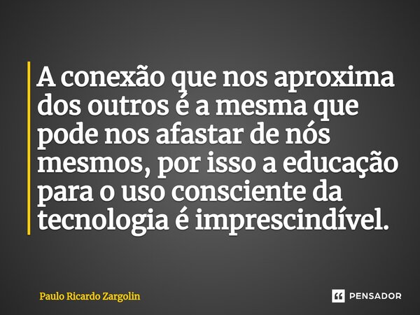 ⁠A conexão que nos aproxima dos outros é a mesma que pode nos afastar de nós mesmos, por isso a educação para o uso consciente da tecnologia é imprescindível.... Frase de Paulo Ricardo Zargolin.