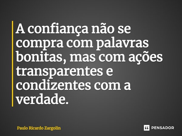 A confiança não se compra com palavras bonitas, mas com ações transparentes e condizentes com a verdade.... Frase de Paulo Ricardo Zargolin.