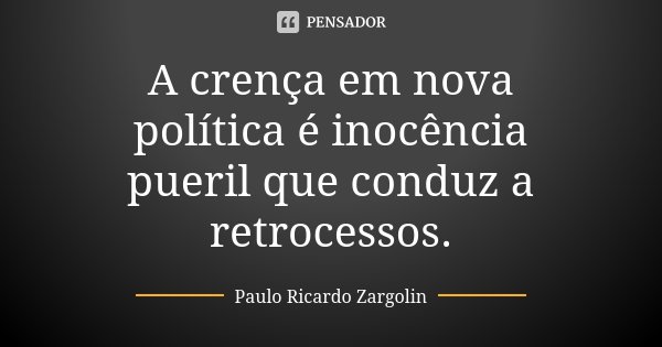 A crença em nova política é inocência pueril que conduz a retrocessos.... Frase de Paulo Ricardo Zargolin.
