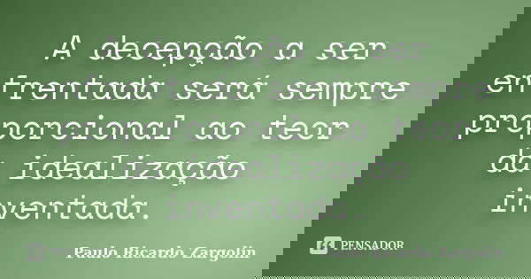 A decepção a ser enfrentada será sempre proporcional ao teor da idealização inventada.... Frase de Paulo Ricardo Zargolin.