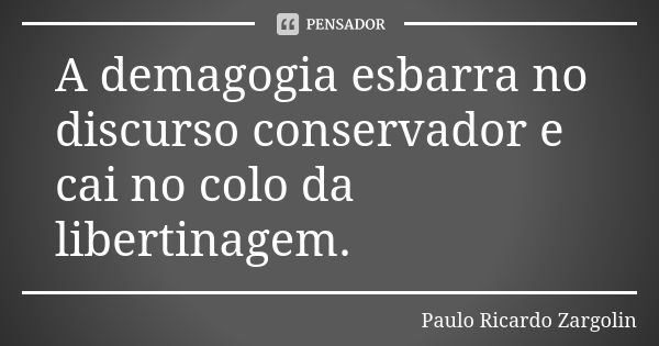 A demagogia esbarra no discurso conservador e cai no colo da libertinagem.... Frase de Paulo Ricardo Zargolin.