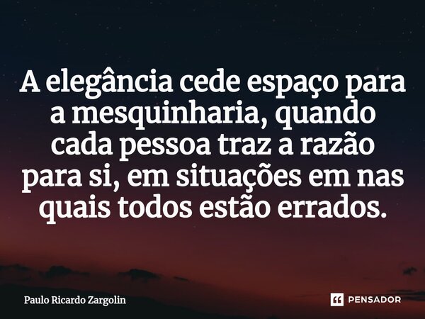 ⁠⁠A elegância cede espaço para a mesquinharia, quando cada pessoa traz a razão para si, em situações em nas quais todos estão errados.... Frase de Paulo Ricardo Zargolin.
