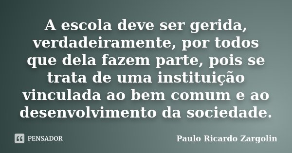 A escola deve ser gerida, verdadeiramente, por todos que dela fazem parte, pois se trata de uma instituição vinculada ao bem comum e ao desenvolvimento da socie... Frase de Paulo Ricardo Zargolin.