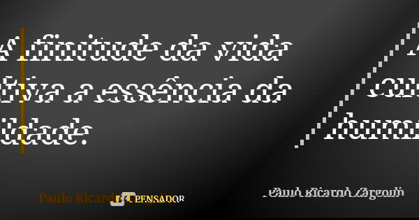 A finitude da vida cultiva a essência da humildade.... Frase de Paulo Ricardo Zargolin.