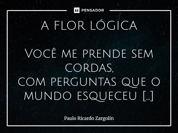 A FLOR LÓGICA Você me prende sem cordas, com perguntas que o mundo esqueceu de fazer, com silêncios que soam mais alto que mil vozes ao entardecer. Traz metáfor... Frase de Paulo Ricardo Zargolin.