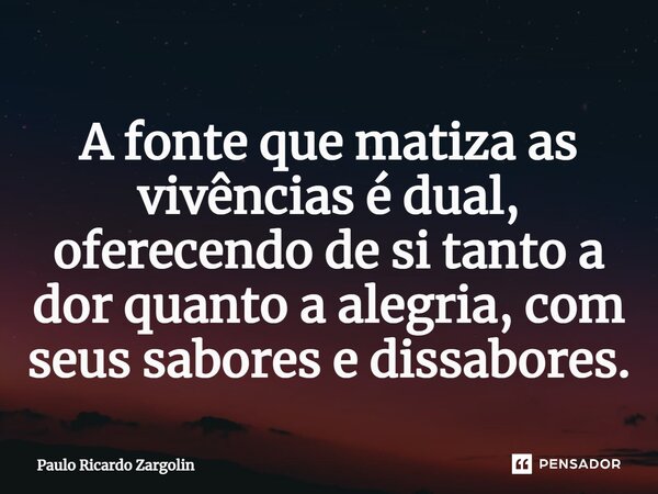 A fonte que matiza as vivências é dual, oferecendo de si tanto a dor quanto a alegria, com seus sabores e dissabores.... Frase de Paulo Ricardo Zargolin.
