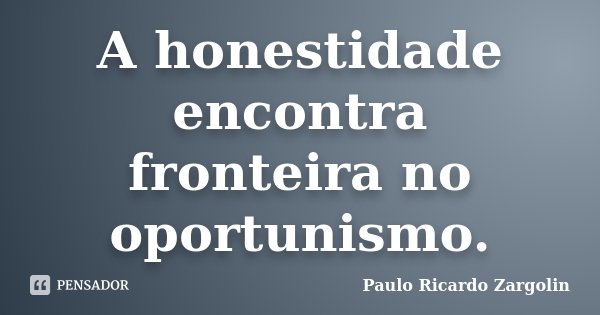 A honestidade encontra fronteira no oportunismo.... Frase de Paulo Ricardo Zargolin.