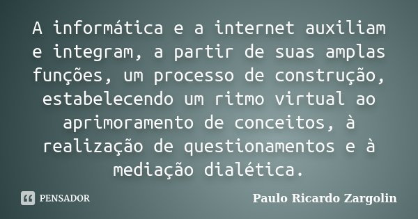 A informática e a internet auxiliam e integram, a partir de suas amplas funções, um processo de construção, estabelecendo um ritmo virtual ao aprimoramento de c... Frase de Paulo Ricardo Zargolin.