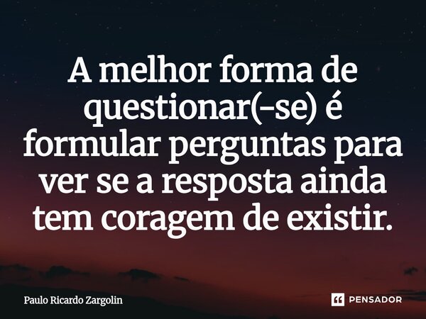 ⁠A melhor forma de questionar(-se) é formular perguntas para ver se a resposta ainda tem coragem de existir.... Frase de Paulo Ricardo Zargolin.
