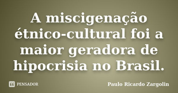 A miscigenação étnico-cultural foi a maior geradora de hipocrisia no Brasil.... Frase de Paulo Ricardo Zargolin.
