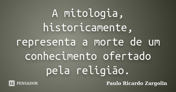 A mitologia, historicamente, representa a morte de um conhecimento ofertado pela religião.... Frase de Paulo Ricardo Zargolin.