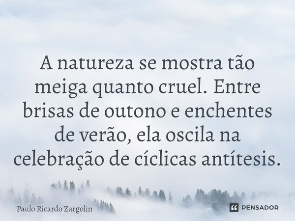 ⁠A natureza se mostra tão meiga quanto cruel. Entre brisas de outono e enchentes de verão, ela oscila na celebração de cíclicas antítesis.... Frase de Paulo Ricardo Zargolin.