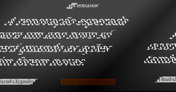 A renovação esperada para um ano novo só ocorrerá quando as ações também forem novas.... Frase de Paulo Ricardo Zargolin.