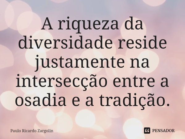 ⁠A riqueza da diversidade reside justamente na intersecção entre a osadia e a tradição.... Frase de Paulo Ricardo Zargolin.