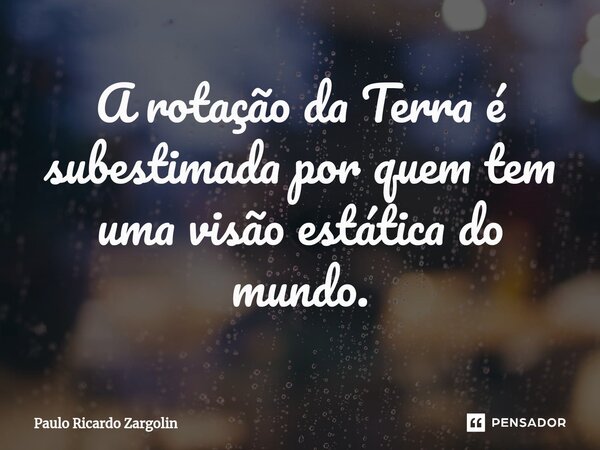 A rotação da Terra é subestimada por quem tem uma visão estática do mundo.⁠... Frase de Paulo Ricardo Zargolin.