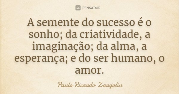 A semente do sucesso é o sonho; da criatividade, a imaginação; da alma, a esperança; e do ser humano, o amor.... Frase de Paulo Ricardo Zargolin.