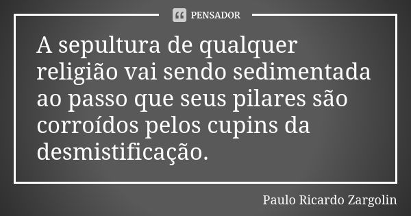 A sepultura de qualquer religião vai sendo sedimentada ao passo que seus pilares são corroídos pelos cupins da desmistificação.... Frase de Paulo Ricardo Zargolin.