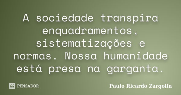 A sociedade transpira enquadramentos, sistematizações e normas. Nossa humanidade está presa na garganta.... Frase de Paulo Ricardo Zargolin.