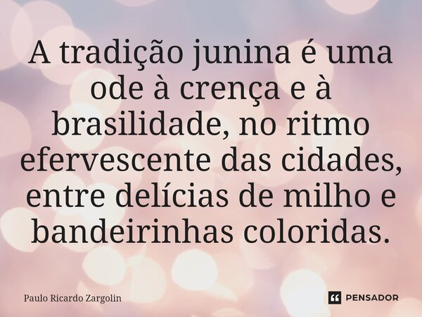 ⁠A tradição junina é uma ode à crença e à brasilidade, no ritmo efervescente das cidades, entre delícias de milho e bandeirinhas coloridas.... Frase de Paulo Ricardo Zargolin.