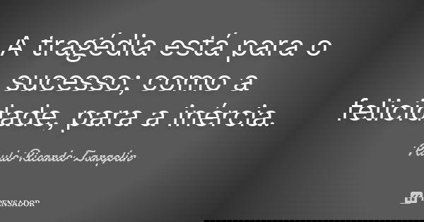 A tragédia está para o sucesso; como a felicidade, para a inércia.... Frase de Paulo Ricardo Zargolin.
