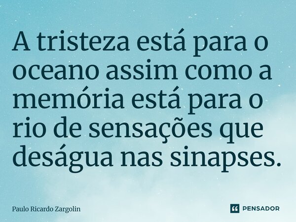 ⁠A tristeza está para o oceano assim como a memória está para o rio de sensações que deságua nas sinapses.... Frase de Paulo Ricardo Zargolin.