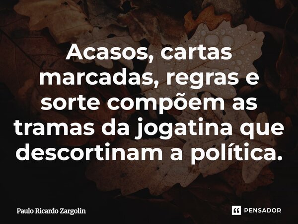 ⁠Acasos, cartas marcadas, regras e sorte compõem as tramas da jogatina que descortinam a política.... Frase de Paulo Ricardo Zargolin.