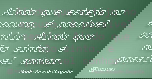 Ainda que esteja no escuro, é possível sentir. Ainda que não sinta, é possível sonhar.... Frase de Paulo Ricardo Zargolin.