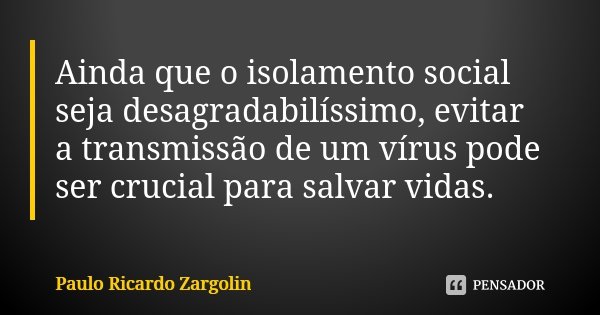 Ainda que o isolamento social seja desagradabilíssimo, evitar a transmissão de um vírus pode ser crucial para salvar vidas.... Frase de Paulo Ricardo Zargolin.