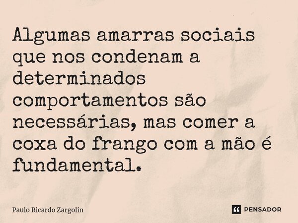 Algumas amarras sociais que nos condenam a determinados comportamentos são necessárias, mas comer a coxa do frango com a mão é fundamental.... Frase de Paulo Ricardo Zargolin.