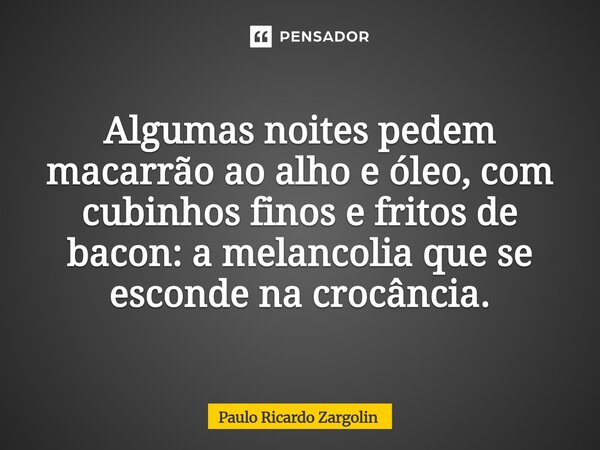 ⁠Algumas noites pedem macarrão ao alho e óleo, com cubinhos finos e fritos de bacon: a melancolia que se esconde na crocância.... Frase de Paulo Ricardo Zargolin.