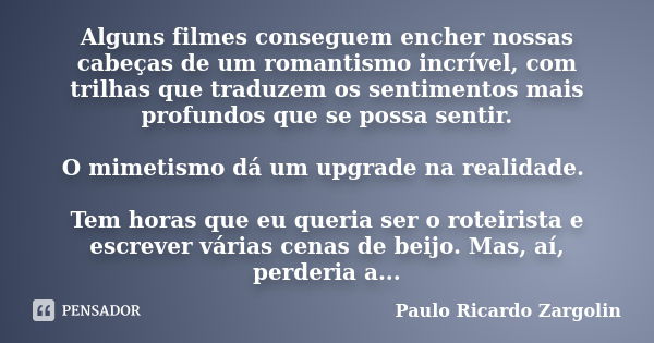 Alguns filmes conseguem encher nossas cabeças de um romantismo incrível, com trilhas que traduzem os sentimentos mais profundos que se possa sentir. O mimetismo... Frase de Paulo Ricardo Zargolin.