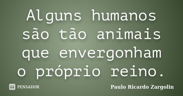 Alguns humanos são tão animais que envergonham o próprio reino.... Frase de Paulo Ricardo Zargolin.