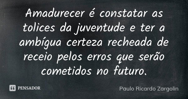 Amadurecer é constatar as tolices da juventude e ter a ambígua certeza recheada de receio pelos erros que serão cometidos no futuro.... Frase de Paulo Ricardo Zargolin.