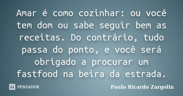 Amar é como cozinhar: ou você tem dom ou sabe seguir bem as receitas. Do contrário, tudo passa do ponto, e você será obrigado a procurar um fastfood na beira da... Frase de Paulo Ricardo Zargolin.