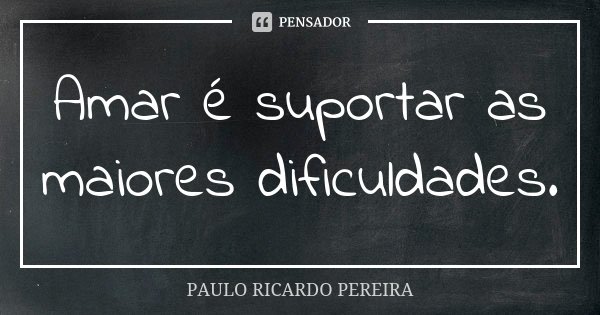 Amar é suportar as maiores dificuldades.... Frase de Paulo Ricardo Pereira.