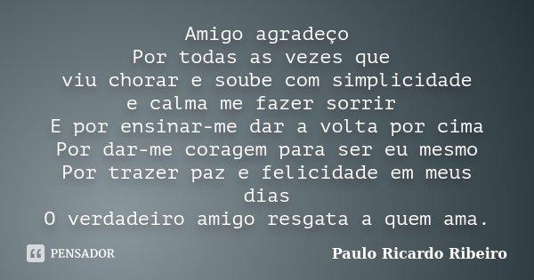 Amigo agradeço Por todas as vezes que viu chorar e soube com simplicidade e calma me fazer sorrir E por ensinar-me dar a volta por cima Por dar-me coragem para ... Frase de Paulo Ricardo Ribeiro.