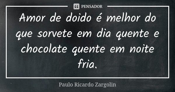 Amor de doido é melhor do que sorvete em dia quente e chocolate quente em noite fria.... Frase de Paulo Ricardo Zargolin.