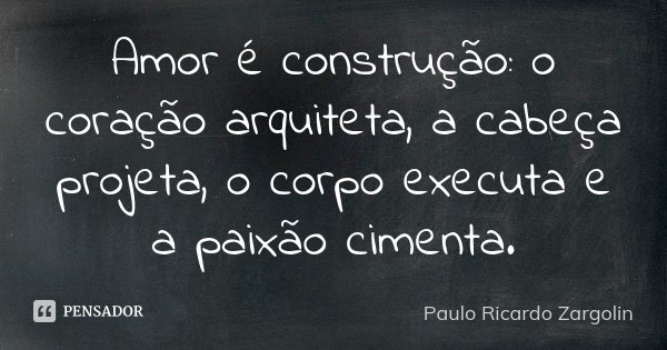 Amor é construção: o coração arquiteta, a cabeça projeta, o corpo executa e a paixão cimenta.... Frase de Paulo Ricardo Zargolin.