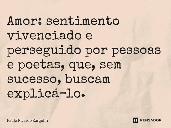 ⁠Amor: sentimento vivenciado e perseguido por pessoas e poetas, que, sem sucesso, buscam explicá-lo.... Frase de Paulo Ricardo Zargolin.