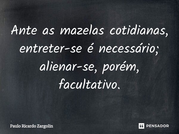⁠Ante as mazelas cotidianas, entreter-se é necessário; alienar-se, porém, facultativo.... Frase de Paulo Ricardo Zargolin.