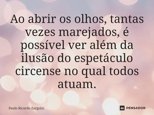 ⁠Ao abrir os olhos, tantas vezes marejados, é possível ver além da ilusão do espetáculo circense no qual todos atuam.... Frase de Paulo Ricardo Zargolin.