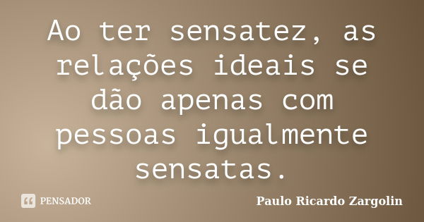 Ao ter sensatez, as relações ideais se dão apenas com pessoas igualmente sensatas.... Frase de Paulo Ricardo Zargolin.