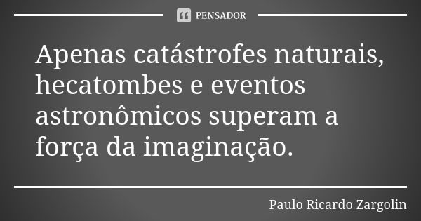 Apenas catástrofes naturais, hecatombes e eventos astronômicos superam a força da imaginação.... Frase de Paulo Ricardo Zargolin.