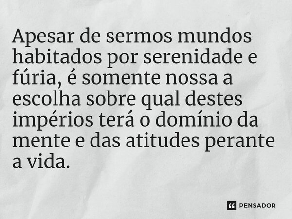 ⁠Apesar de sermos mundos habitados por serenidade e fúria, é somente nossa a escolha sobre qual destes impérios terá o domínio da mente e das atitudes perante a... Frase de Paulo Ricardo Zargolin.