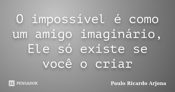 O impossível é como um amigo imaginário, Ele só existe se você o criar... Frase de Paulo Ricardo Arjona.