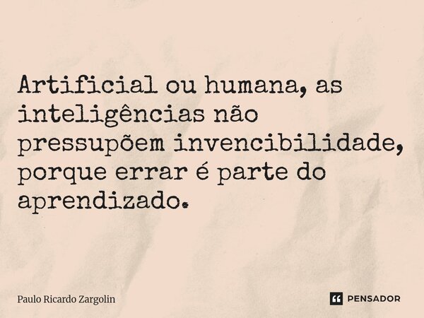 ⁠Artificial ou humana, as inteligências não pressupõem invencibilidade, porque errar é parte do aprendizado.... Frase de Paulo Ricardo Zargolin.