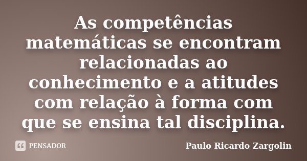 As competências matemáticas se encontram relacionadas ao conhecimento e a atitudes com relação à forma com que se ensina tal disciplina.... Frase de Paulo Ricardo Zargolin.