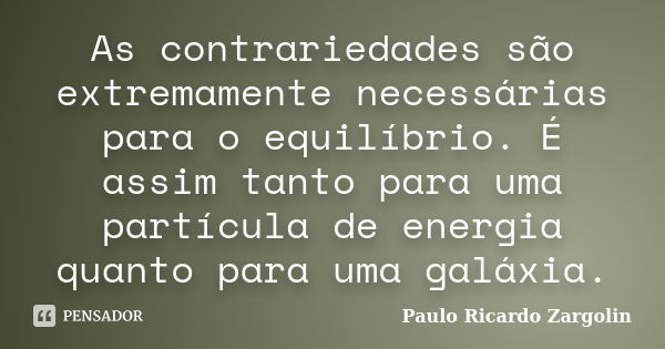 As contrariedades são extremamente necessárias para o equilíbrio. É assim tanto para uma partícula de energia quanto para uma galáxia.... Frase de Paulo Ricardo Zargolin.